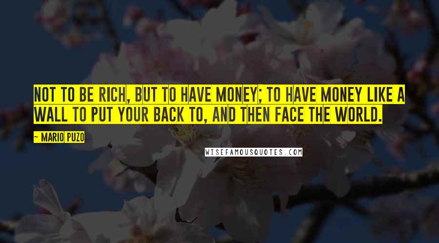 Mario Puzo Quotes: Not to be rich, but to have money; to have money like a wall to put your back to, and then face the world.