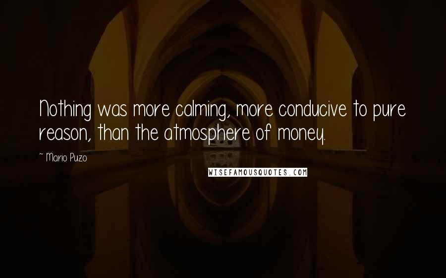 Mario Puzo Quotes: Nothing was more calming, more conducive to pure reason, than the atmosphere of money.