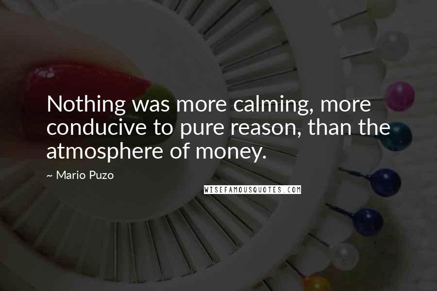 Mario Puzo Quotes: Nothing was more calming, more conducive to pure reason, than the atmosphere of money.