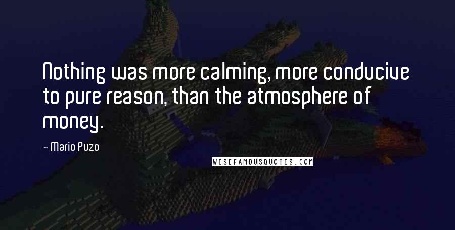 Mario Puzo Quotes: Nothing was more calming, more conducive to pure reason, than the atmosphere of money.