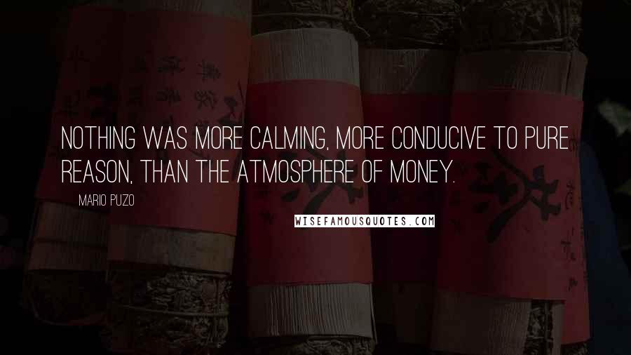 Mario Puzo Quotes: Nothing was more calming, more conducive to pure reason, than the atmosphere of money.