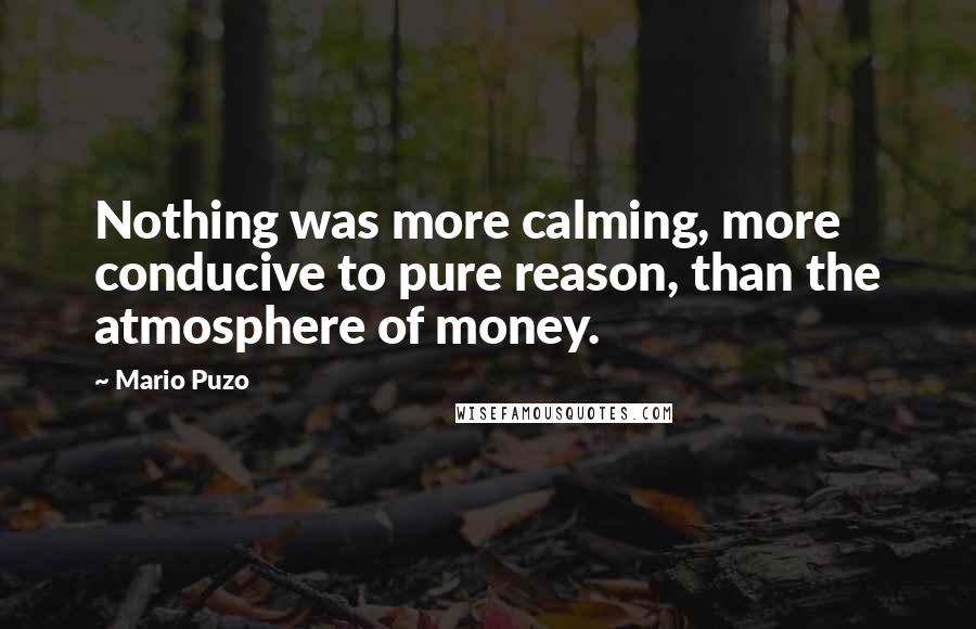 Mario Puzo Quotes: Nothing was more calming, more conducive to pure reason, than the atmosphere of money.