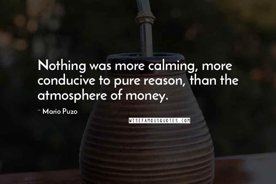 Mario Puzo Quotes: Nothing was more calming, more conducive to pure reason, than the atmosphere of money.