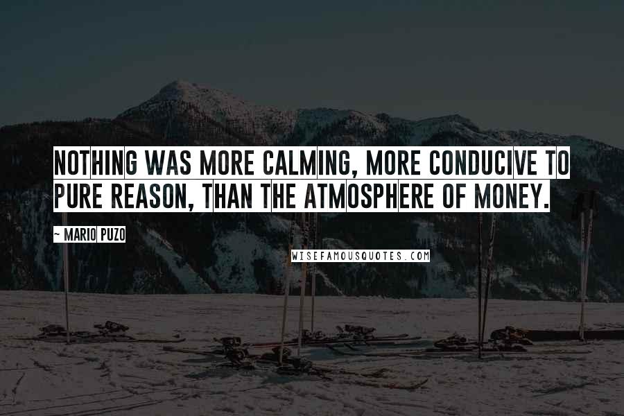 Mario Puzo Quotes: Nothing was more calming, more conducive to pure reason, than the atmosphere of money.