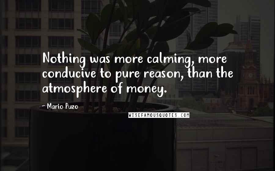 Mario Puzo Quotes: Nothing was more calming, more conducive to pure reason, than the atmosphere of money.