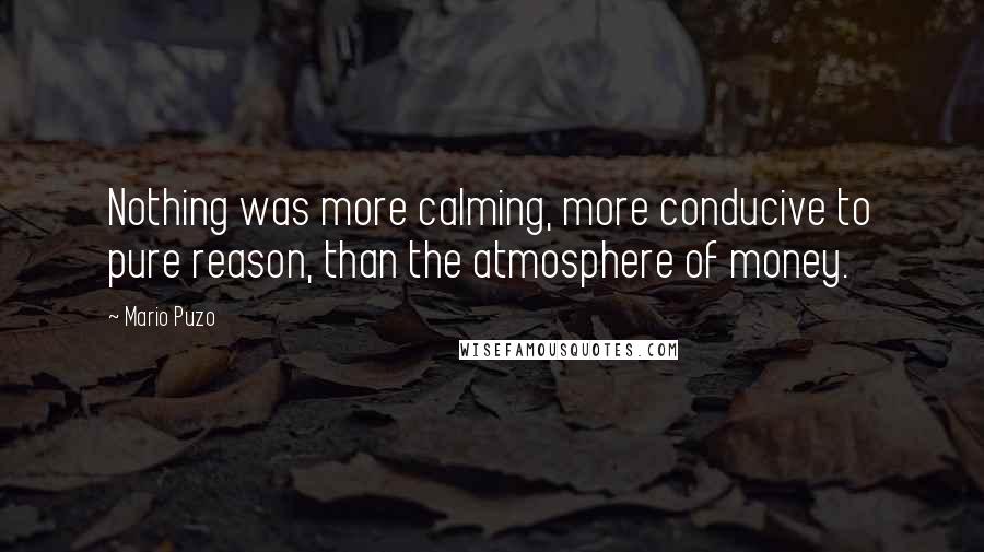 Mario Puzo Quotes: Nothing was more calming, more conducive to pure reason, than the atmosphere of money.