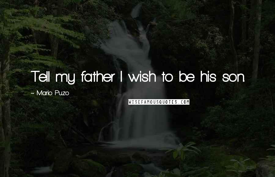 Mario Puzo Quotes: Tell my father I wish to be his son.