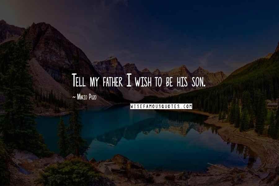 Mario Puzo Quotes: Tell my father I wish to be his son.