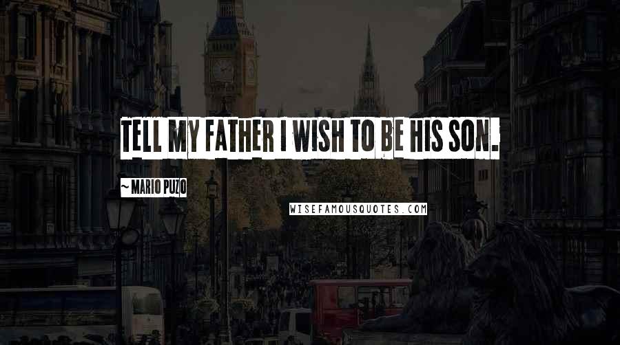 Mario Puzo Quotes: Tell my father I wish to be his son.