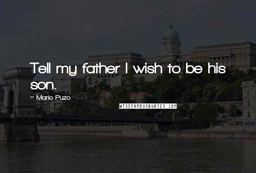 Mario Puzo Quotes: Tell my father I wish to be his son.