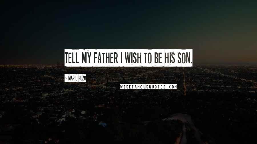 Mario Puzo Quotes: Tell my father I wish to be his son.