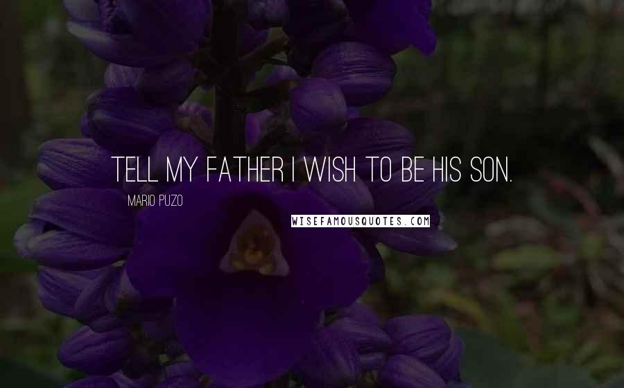 Mario Puzo Quotes: Tell my father I wish to be his son.