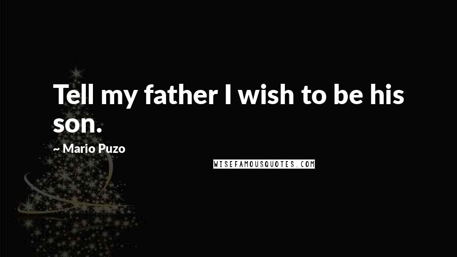 Mario Puzo Quotes: Tell my father I wish to be his son.