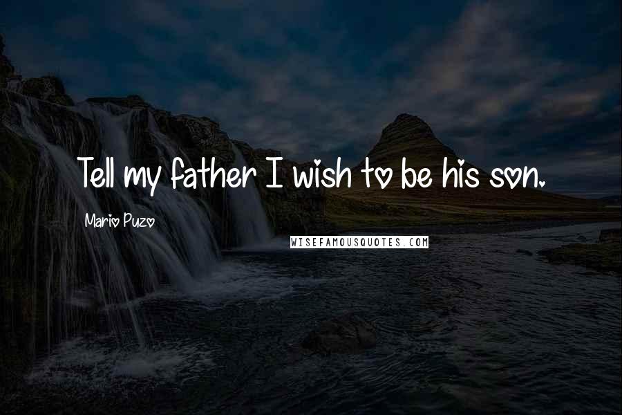 Mario Puzo Quotes: Tell my father I wish to be his son.