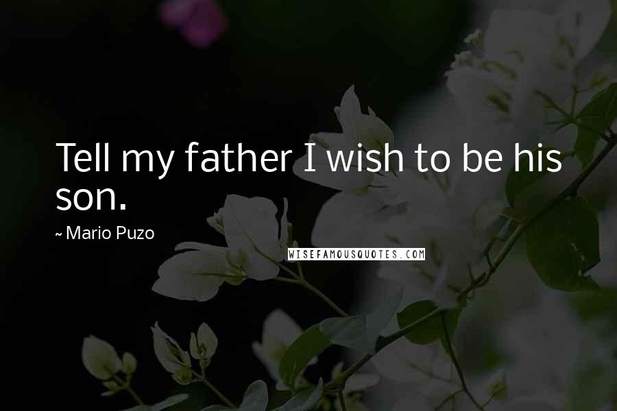 Mario Puzo Quotes: Tell my father I wish to be his son.