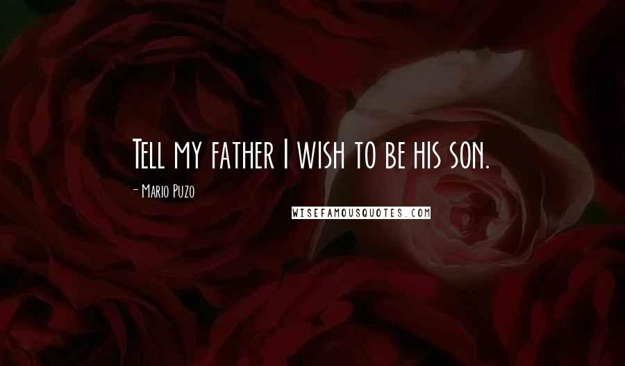 Mario Puzo Quotes: Tell my father I wish to be his son.