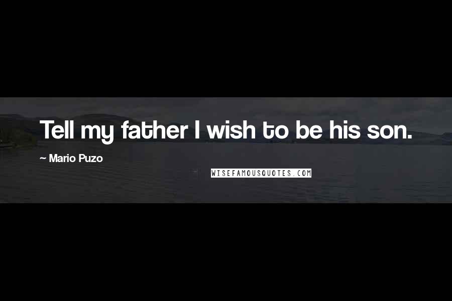 Mario Puzo Quotes: Tell my father I wish to be his son.