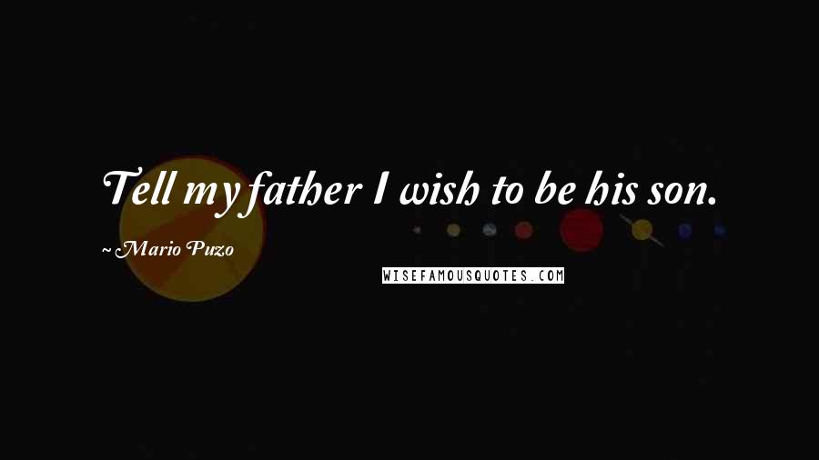 Mario Puzo Quotes: Tell my father I wish to be his son.