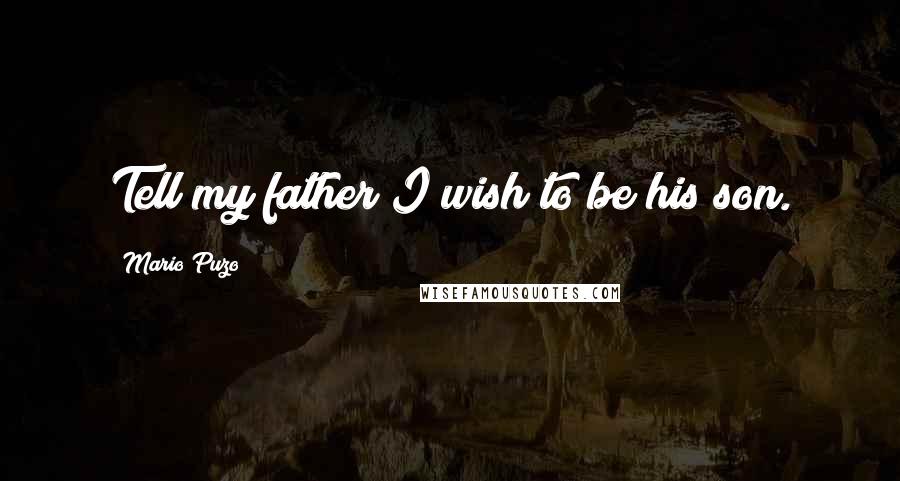 Mario Puzo Quotes: Tell my father I wish to be his son.