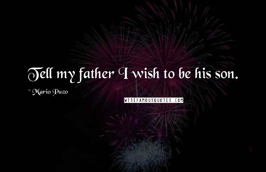 Mario Puzo Quotes: Tell my father I wish to be his son.