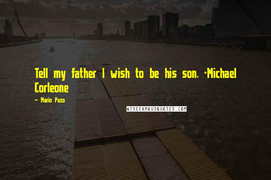 Mario Puzo Quotes: Tell my father I wish to be his son. -Michael Corleone