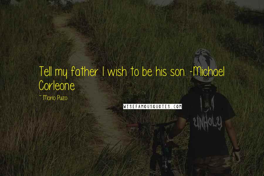 Mario Puzo Quotes: Tell my father I wish to be his son. -Michael Corleone