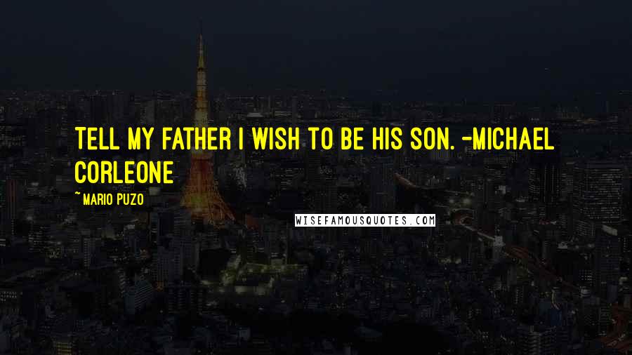 Mario Puzo Quotes: Tell my father I wish to be his son. -Michael Corleone