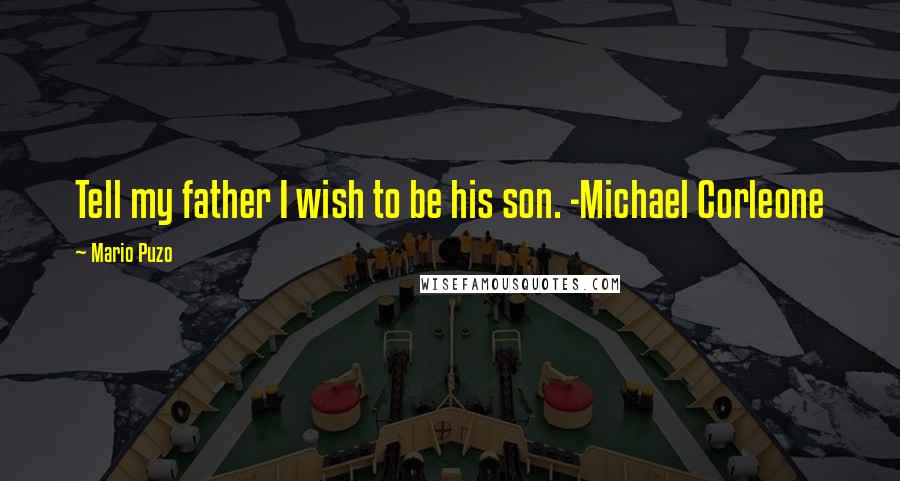 Mario Puzo Quotes: Tell my father I wish to be his son. -Michael Corleone