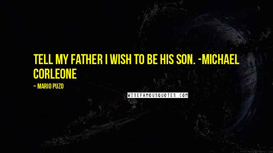 Mario Puzo Quotes: Tell my father I wish to be his son. -Michael Corleone