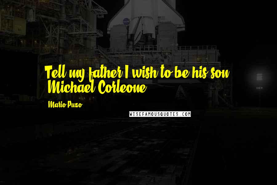 Mario Puzo Quotes: Tell my father I wish to be his son. -Michael Corleone