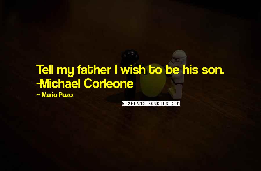 Mario Puzo Quotes: Tell my father I wish to be his son. -Michael Corleone