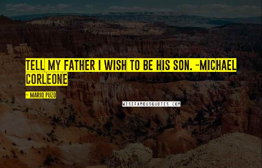 Mario Puzo Quotes: Tell my father I wish to be his son. -Michael Corleone