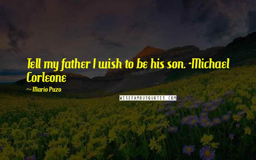 Mario Puzo Quotes: Tell my father I wish to be his son. -Michael Corleone