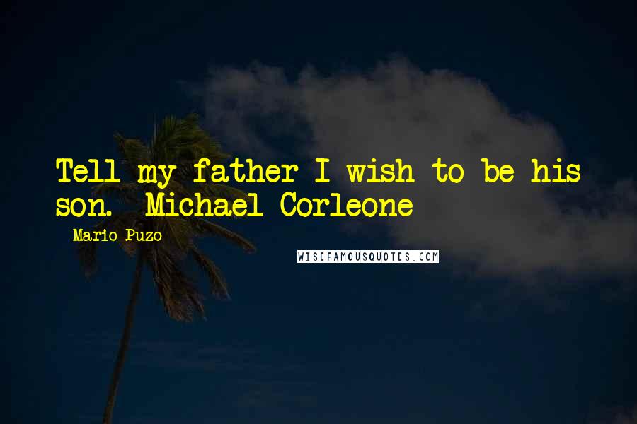 Mario Puzo Quotes: Tell my father I wish to be his son. -Michael Corleone