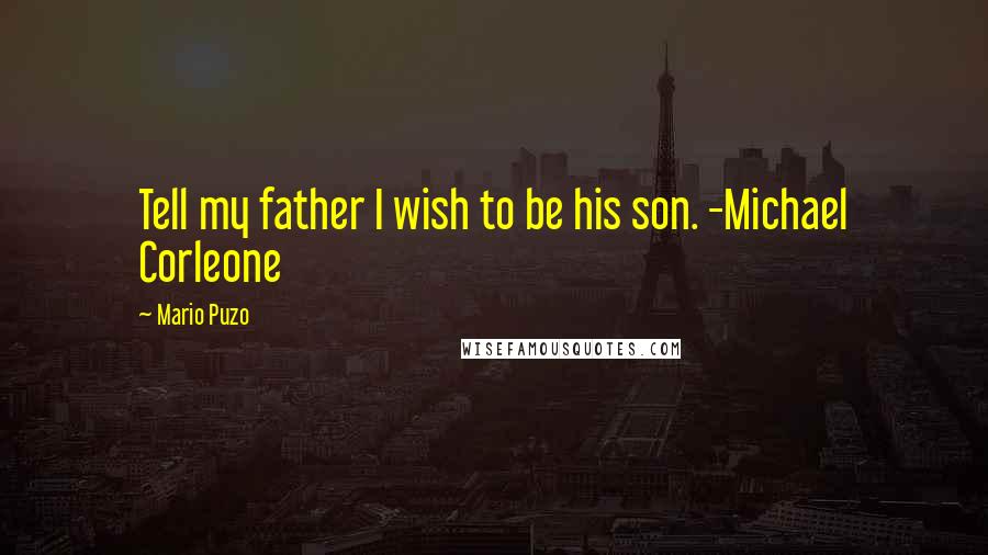 Mario Puzo Quotes: Tell my father I wish to be his son. -Michael Corleone