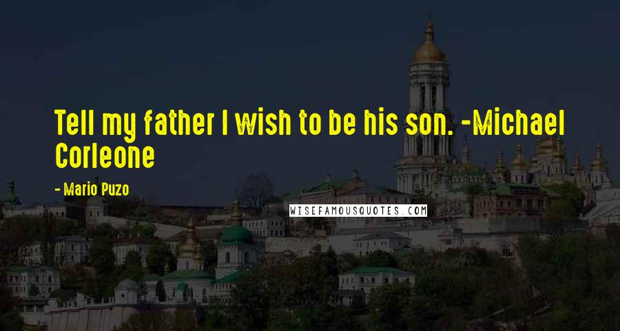 Mario Puzo Quotes: Tell my father I wish to be his son. -Michael Corleone