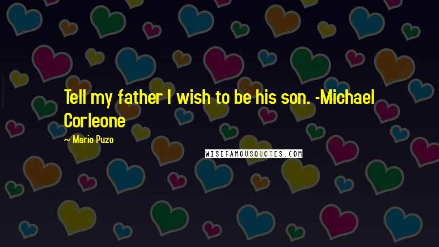 Mario Puzo Quotes: Tell my father I wish to be his son. -Michael Corleone