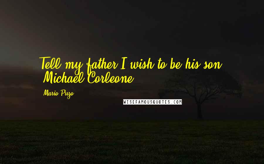 Mario Puzo Quotes: Tell my father I wish to be his son. -Michael Corleone