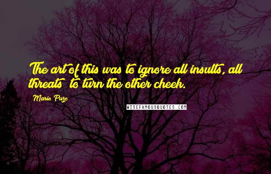 Mario Puzo Quotes: The art of this was to ignore all insults, all threats; to turn the other cheek.