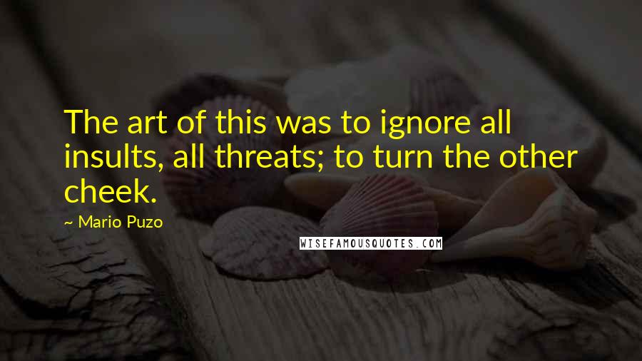 Mario Puzo Quotes: The art of this was to ignore all insults, all threats; to turn the other cheek.