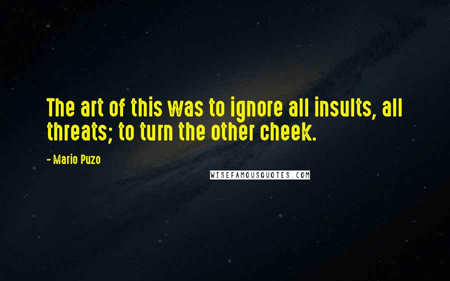 Mario Puzo Quotes: The art of this was to ignore all insults, all threats; to turn the other cheek.