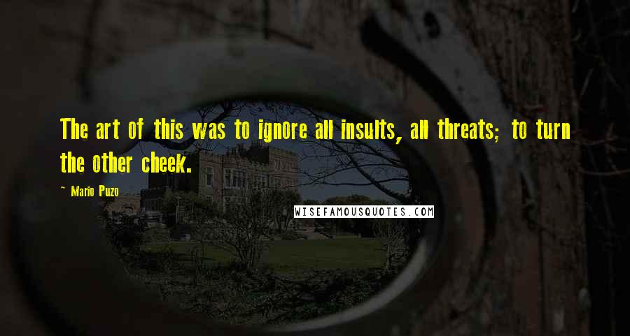 Mario Puzo Quotes: The art of this was to ignore all insults, all threats; to turn the other cheek.