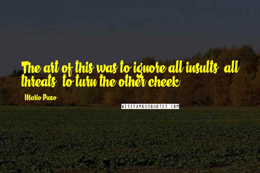 Mario Puzo Quotes: The art of this was to ignore all insults, all threats; to turn the other cheek.