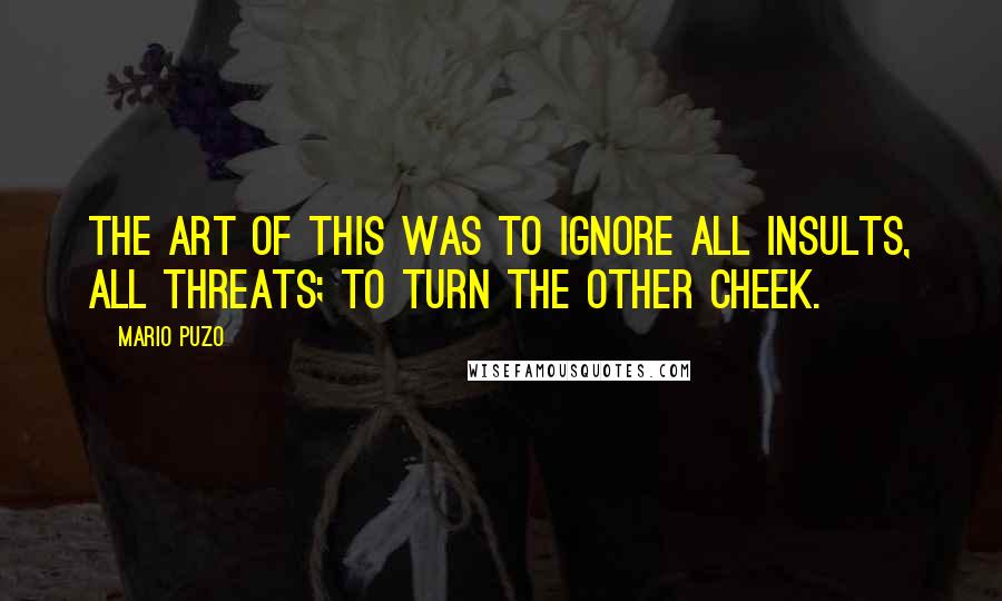 Mario Puzo Quotes: The art of this was to ignore all insults, all threats; to turn the other cheek.