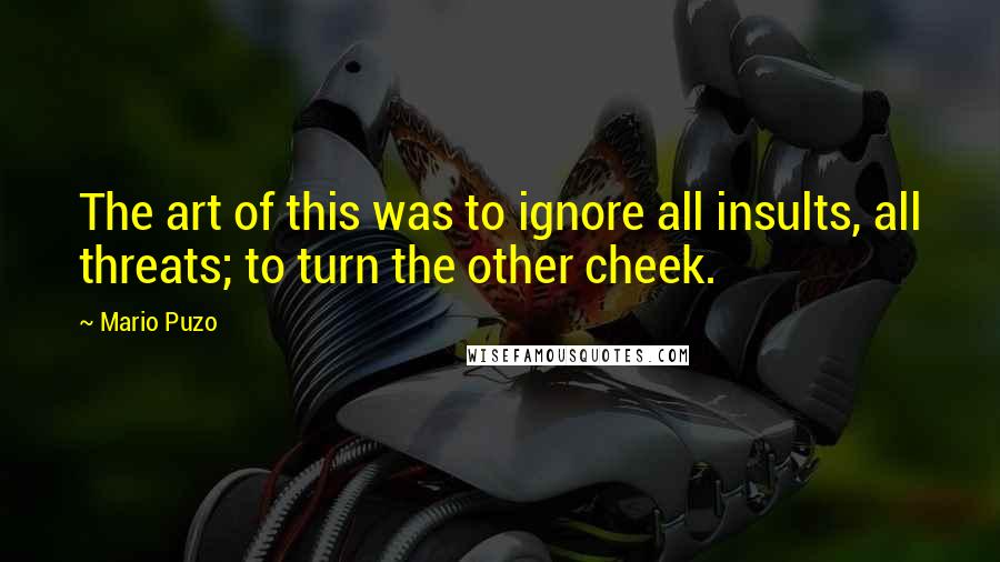 Mario Puzo Quotes: The art of this was to ignore all insults, all threats; to turn the other cheek.