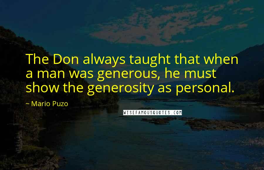 Mario Puzo Quotes: The Don always taught that when a man was generous, he must show the generosity as personal.