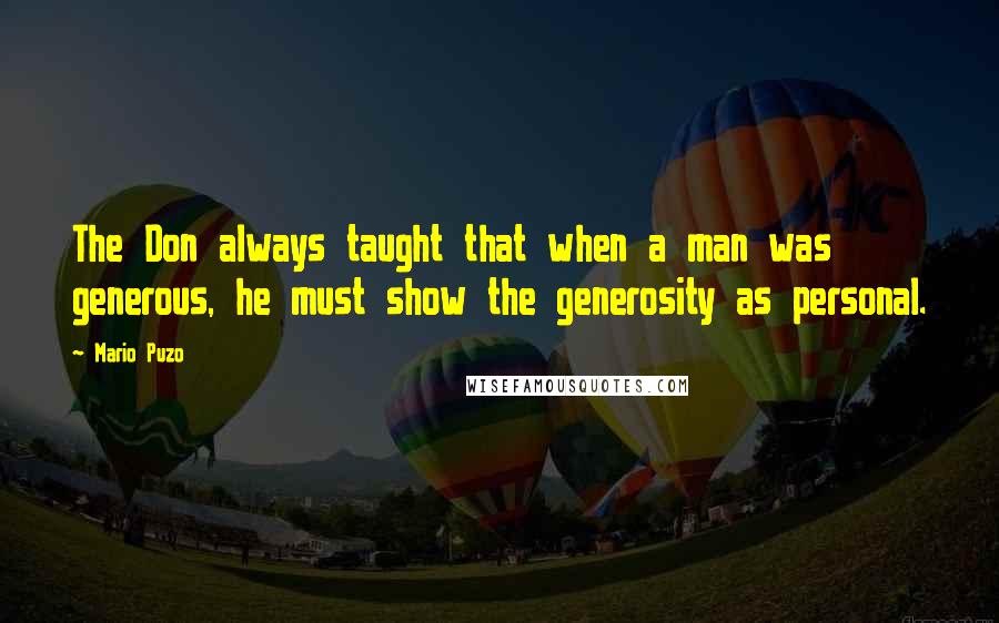 Mario Puzo Quotes: The Don always taught that when a man was generous, he must show the generosity as personal.