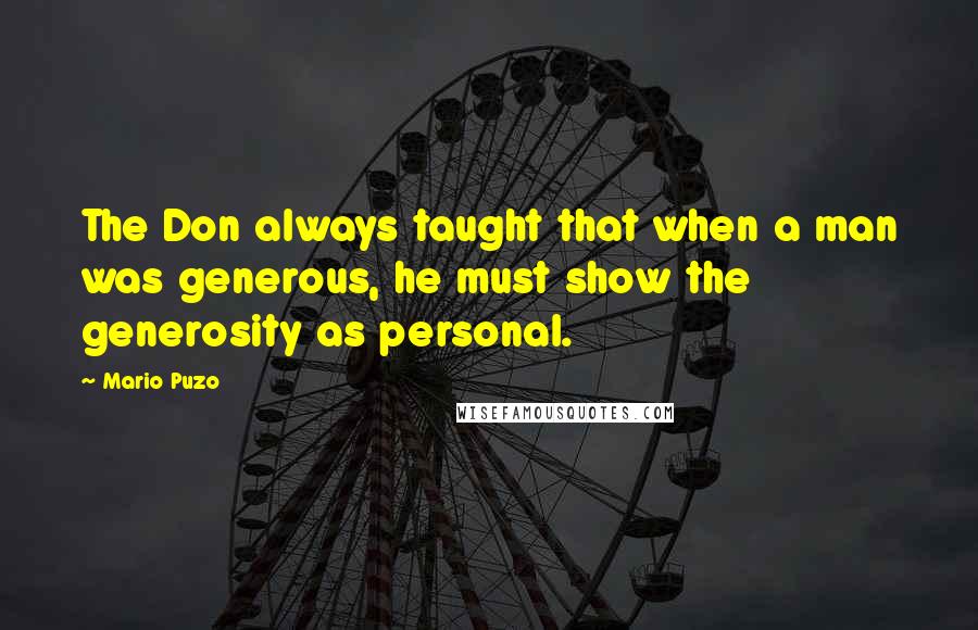 Mario Puzo Quotes: The Don always taught that when a man was generous, he must show the generosity as personal.