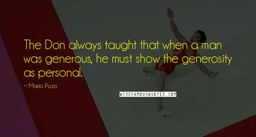 Mario Puzo Quotes: The Don always taught that when a man was generous, he must show the generosity as personal.