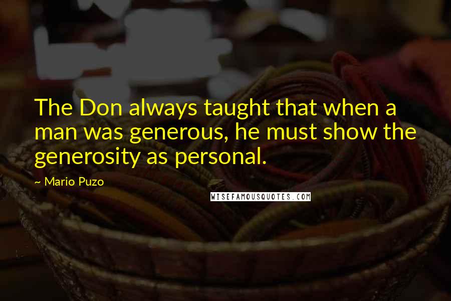 Mario Puzo Quotes: The Don always taught that when a man was generous, he must show the generosity as personal.